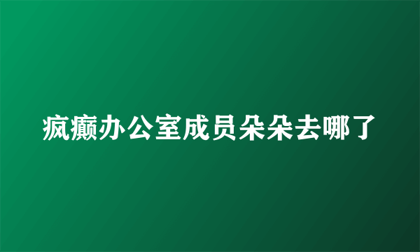 疯癫办公室成员朵朵去哪了