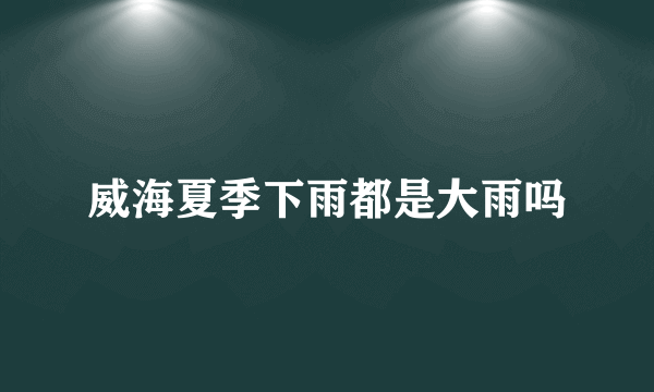 威海夏季下雨都是大雨吗