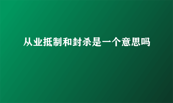 从业抵制和封杀是一个意思吗