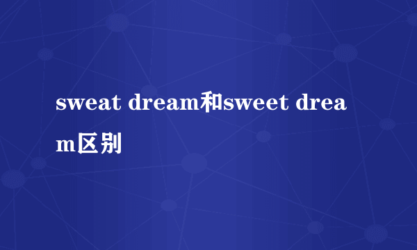 sweat dream和sweet dream区别