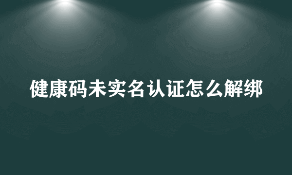 健康码未实名认证怎么解绑