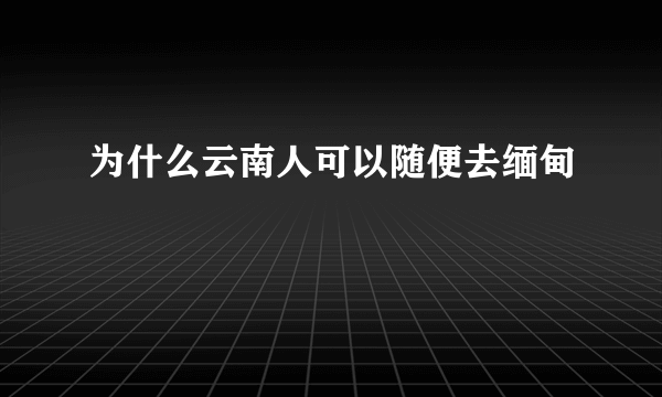 为什么云南人可以随便去缅甸