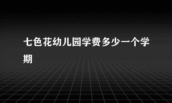 七色花幼儿园学费多少一个学期