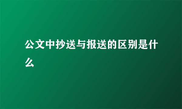 公文中抄送与报送的区别是什么