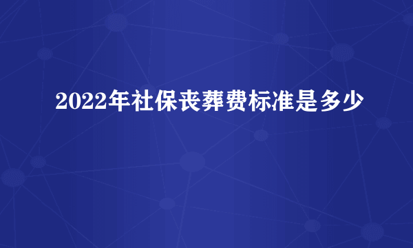 2022年社保丧葬费标准是多少