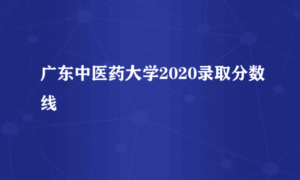 广东中医药大学2020录取分数线