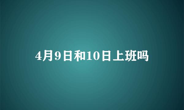 4月9日和10日上班吗