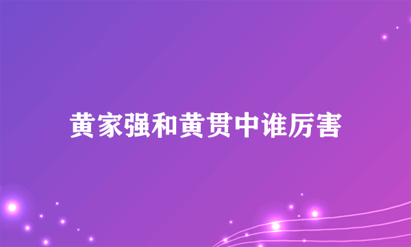 黄家强和黄贯中谁厉害