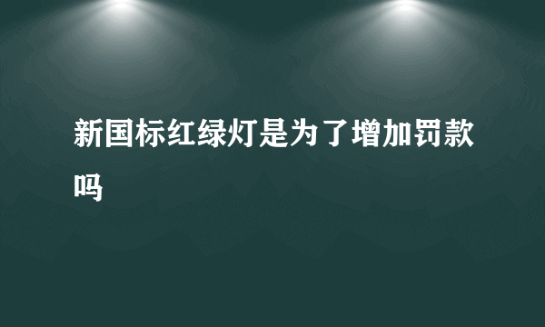 新国标红绿灯是为了增加罚款吗