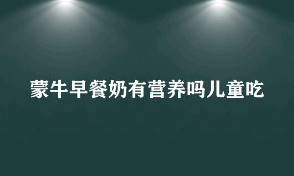 蒙牛早餐奶有营养吗儿童吃