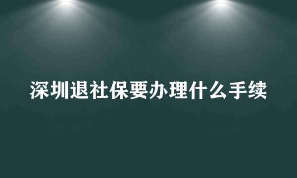 深圳退社保要办理什么手续