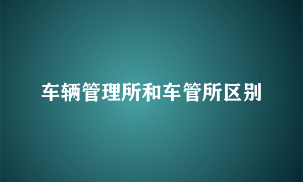 车辆管理所和车管所区别