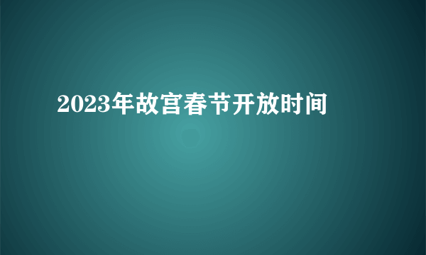 2023年故宫春节开放时间