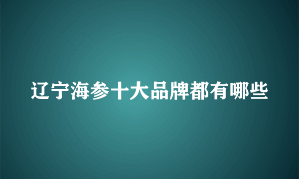 辽宁海参十大品牌都有哪些