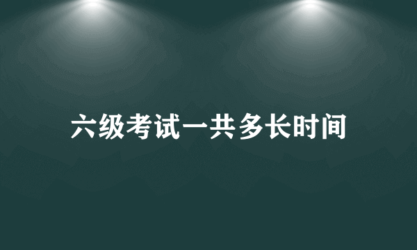 六级考试一共多长时间