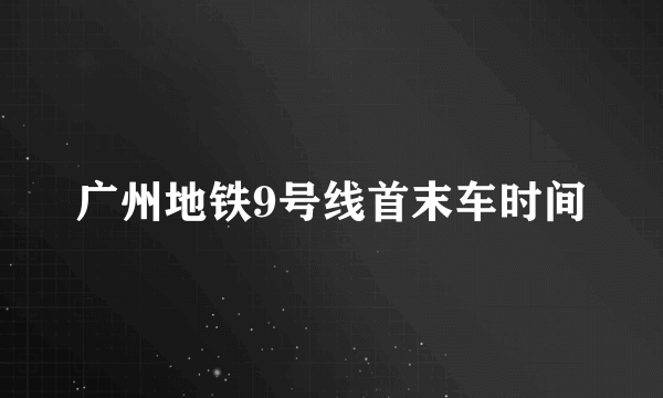 广州地铁9号线首末车时间