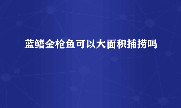 蓝鳍金枪鱼可以大面积捕捞吗