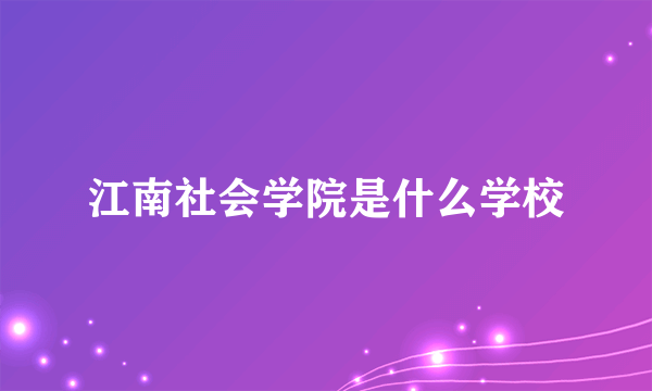 江南社会学院是什么学校