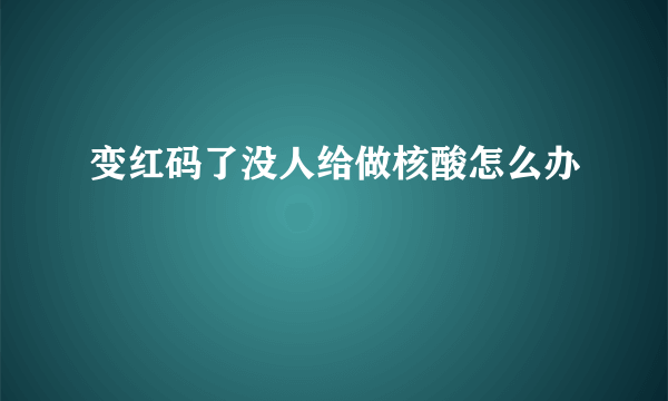 变红码了没人给做核酸怎么办