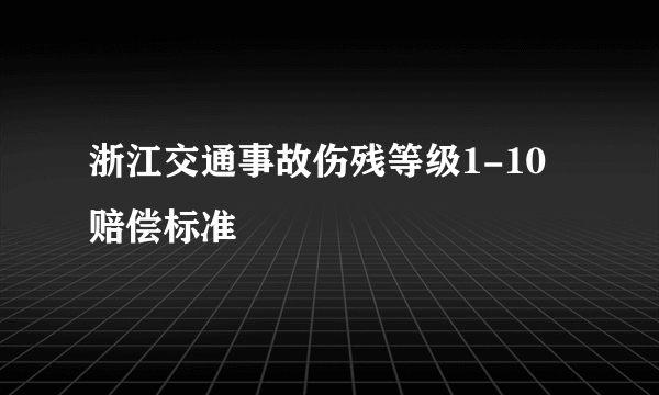 浙江交通事故伤残等级1-10赔偿标准