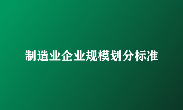 制造业企业规模划分标准