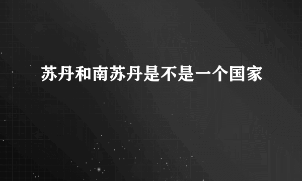 苏丹和南苏丹是不是一个国家