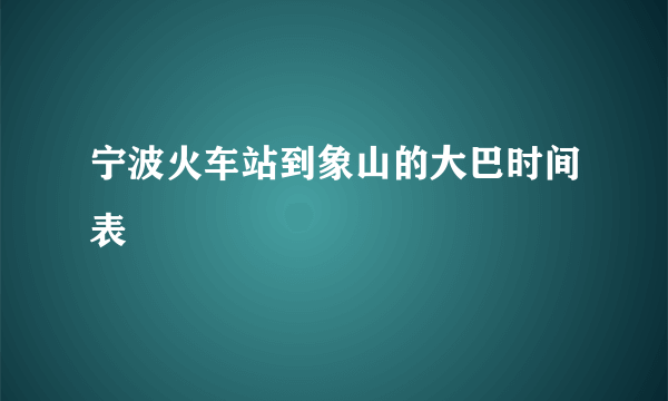 宁波火车站到象山的大巴时间表