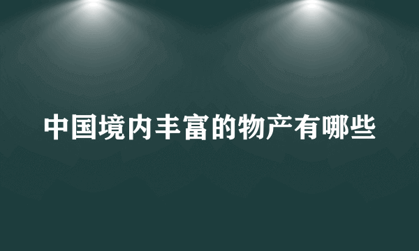 中国境内丰富的物产有哪些