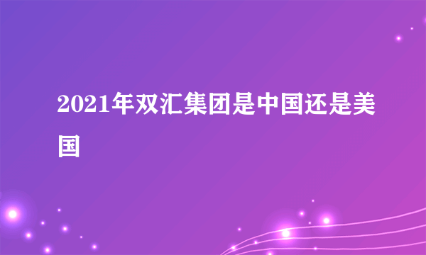 2021年双汇集团是中国还是美国