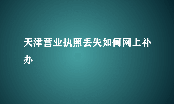 天津营业执照丢失如何网上补办