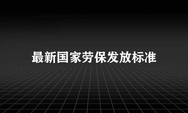 最新国家劳保发放标准