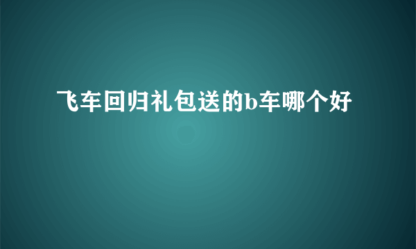 飞车回归礼包送的b车哪个好