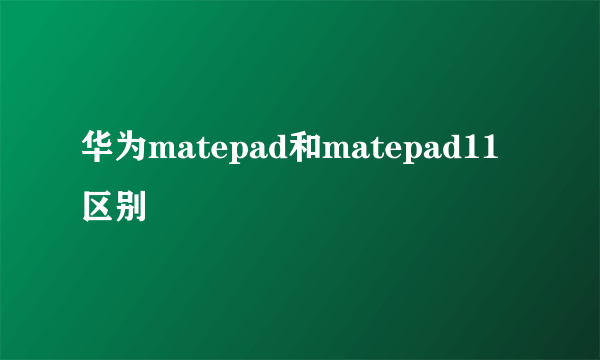 华为matepad和matepad11区别