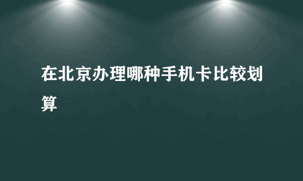 在北京办理哪种手机卡比较划算