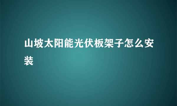 山坡太阳能光伏板架子怎么安装