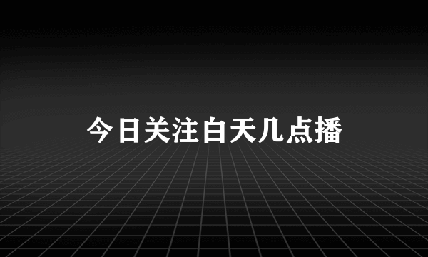 今日关注白天几点播