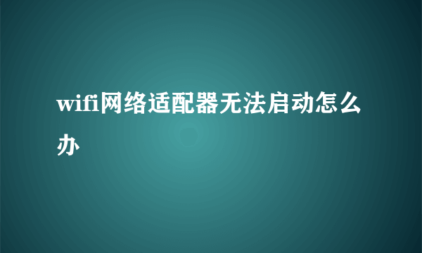 wifi网络适配器无法启动怎么办