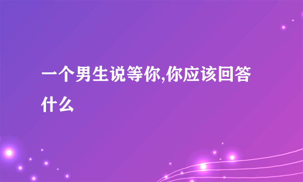 一个男生说等你,你应该回答什么