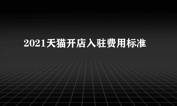 2021天猫开店入驻费用标准