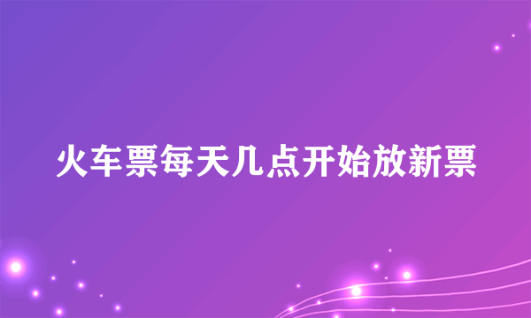 火车票每天几点开始放新票