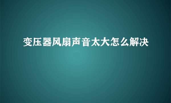 变压器风扇声音太大怎么解决