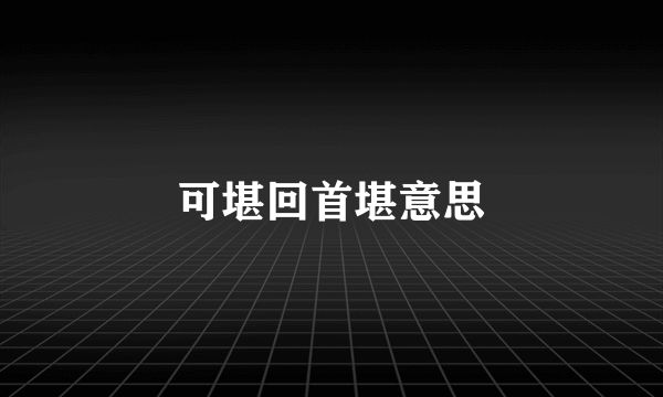 可堪回首堪意思