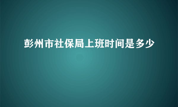 彭州市社保局上班时间是多少