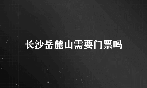 长沙岳麓山需要门票吗