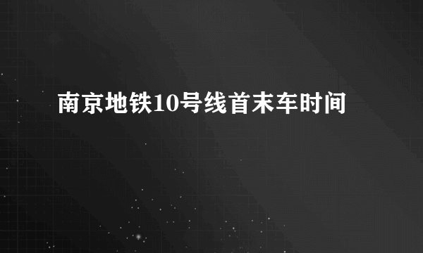 南京地铁10号线首末车时间