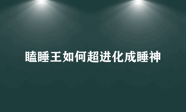 瞌睡王如何超进化成睡神