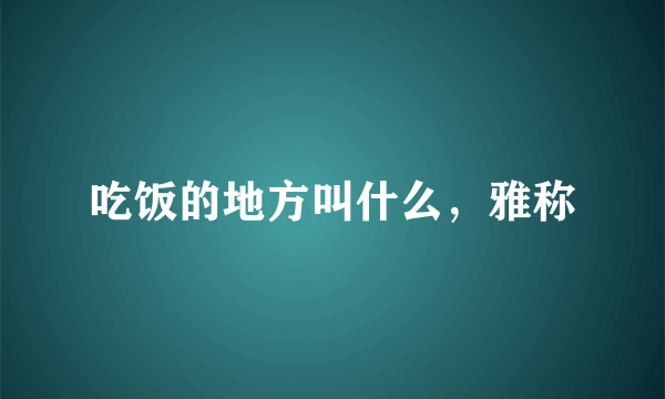 吃饭的地方叫什么，雅称