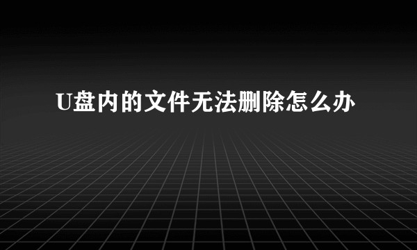 U盘内的文件无法删除怎么办