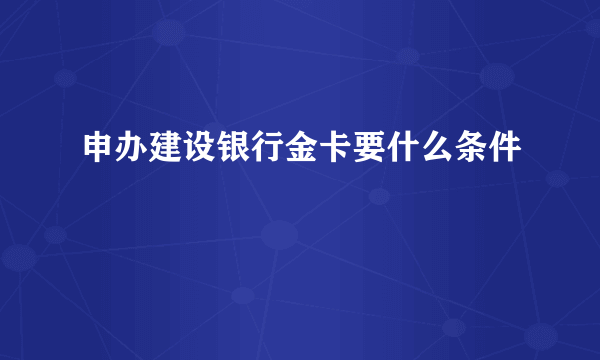 申办建设银行金卡要什么条件