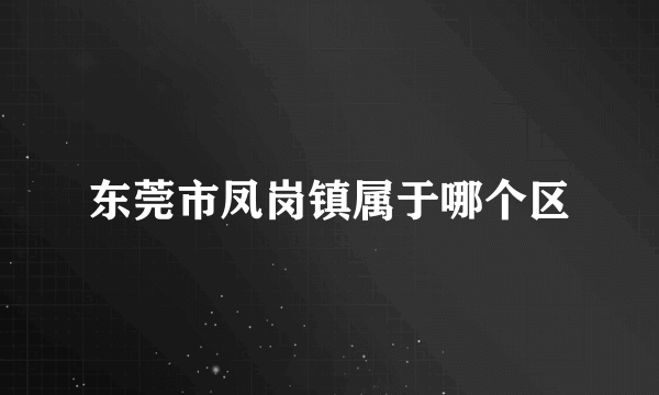 东莞市凤岗镇属于哪个区